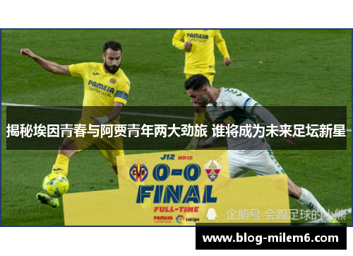 揭秘埃因青春与阿贾青年两大劲旅 谁将成为未来足坛新星 揭秘埃因青春与阿贾青年两大劲旅 谁将成为未来足坛新星