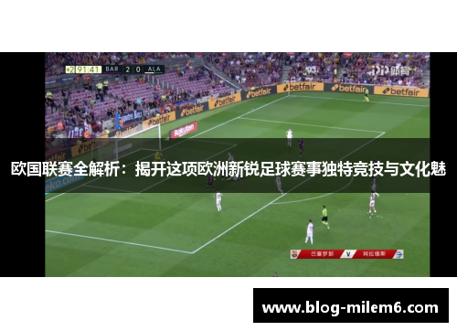 欧国联赛全解析：揭开这项欧洲新锐足球赛事独特竞技与文化魅