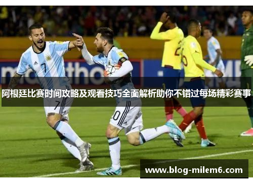 阿根廷比赛时间攻略及观看技巧全面解析助你不错过每场精彩赛事