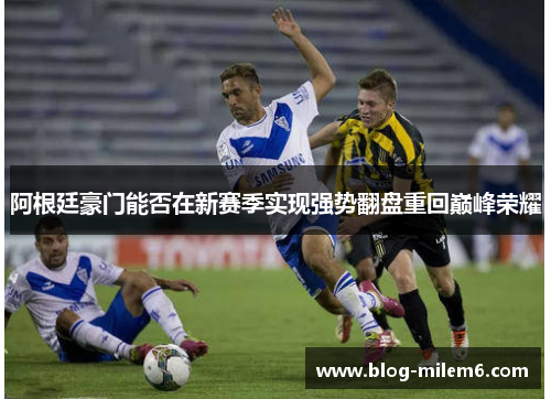 阿根廷豪门能否在新赛季实现强势翻盘重回巅峰荣耀 阿根廷豪门能否在新赛季实现强势翻盘重回巅峰荣耀
