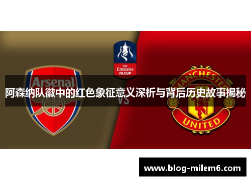 阿森纳队徽中的红色象征意义深析与背后历史故事揭秘 阿森纳队徽中的红色象征意义深析与背后历史故事揭秘