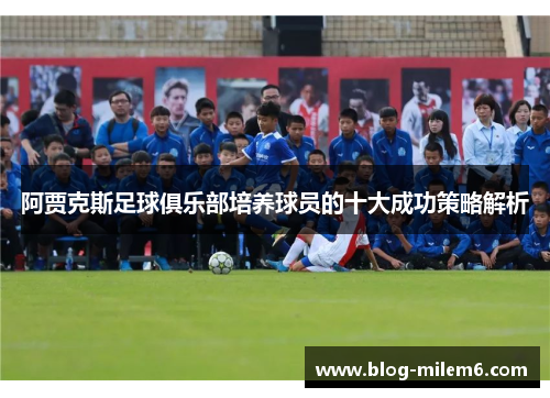 阿贾克斯足球俱乐部培养球员的十大成功策略解析