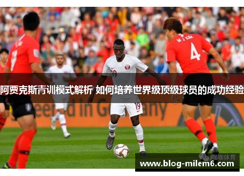 阿贾克斯青训模式解析 如何培养世界级顶级球员的成功经验 阿贾克斯青训模式解析 如何培养世界级顶级球员的成功经验
