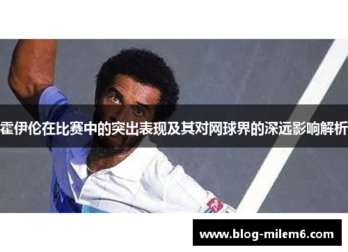 霍伊伦在比赛中的突出表现及其对网球界的深远影响解析