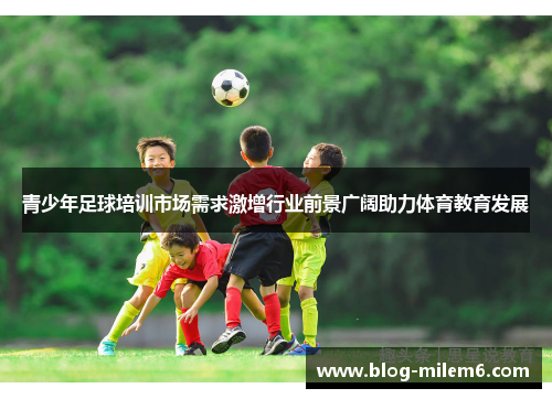青少年足球培训市场需求激增行业前景广阔助力体育教育发展