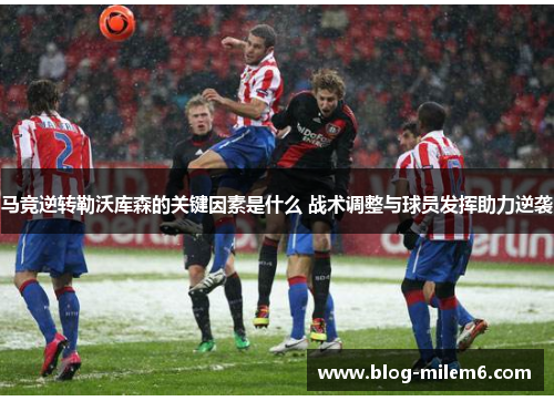 马竞逆转勒沃库森的关键因素是什么 战术调整与球员发挥助力逆袭