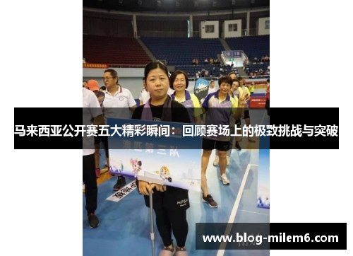 马来西亚公开赛五大精彩瞬间：回顾赛场上的极致挑战与突破