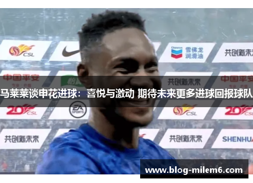 马莱莱谈申花进球：喜悦与激动 期待未来更多进球回报球队