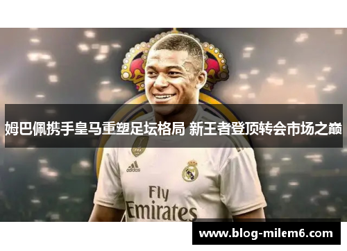 姆巴佩携手皇马重塑足坛格局 新王者登顶转会市场之巅